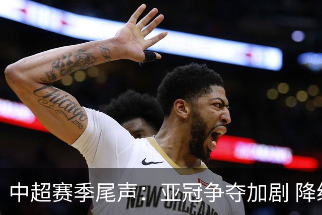 中超赛季尾声：亚冠争夺加剧 降级危机逼近海牛